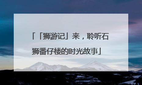 「狮游记」来，聆听石狮番仔楼的时光故事