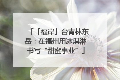 「福岸」台青林东岳：在福州用冰淇淋书写“甜蜜事业”