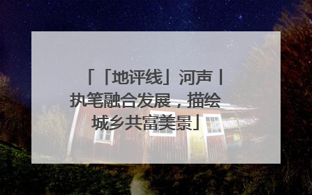 「地评线」河声丨执笔融合发展，描绘城乡共富美景