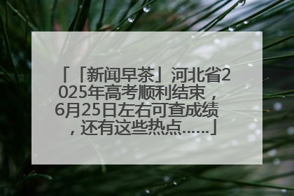 「新闻早茶」河北省2025年高考顺利结束，6月25日左右可查成绩，还有这些热点……
