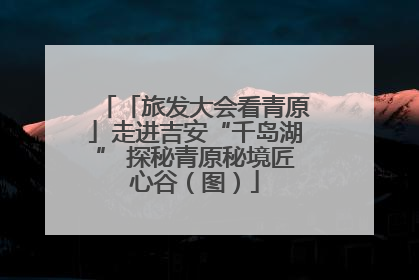 「旅发大会看青原」走进吉安“千岛湖” 探秘青原秘境匠心谷（图）