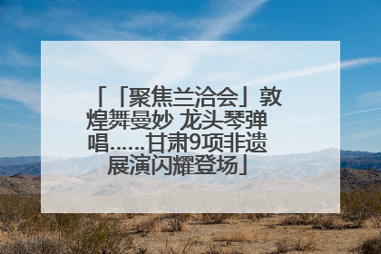 「聚焦兰洽会」敦煌舞曼妙 龙头琴弹唱……甘肃9项非遗展演闪耀登场