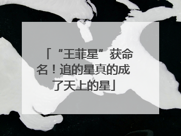 “王菲星”获命名！追的星真的成了天上的星