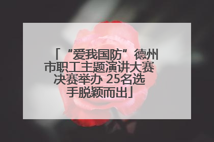 “爱我国防”德州市职工主题演讲大赛决赛举办 25名选手脱颖而出