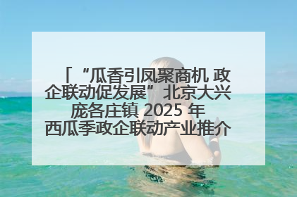 “瓜香引凤聚商机 政企联动促发展”北京大兴庞各庄镇 2025 年西瓜季政企联动产业推介活动圆满举行
