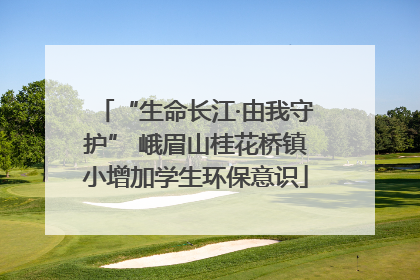 “生命长江·由我守护” 峨眉山桂花桥镇小增加学生环保意识