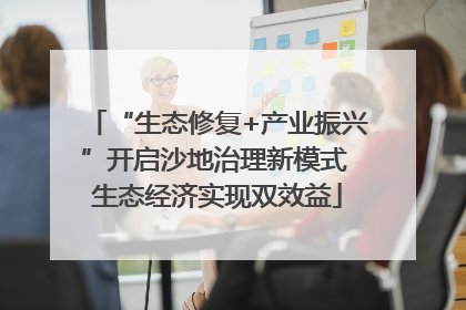 “生态修复+产业振兴”开启沙地治理新模式 生态经济实现双效益