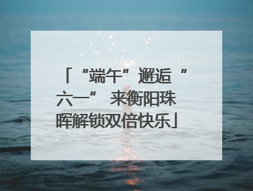 “端午”邂逅“六一” 来衡阳珠晖解锁双倍快乐