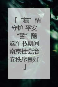 “粽”情守护 平安“警”随 端午节期间南京社会治安秩序良好
