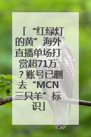 “红绿灯的黄”海外直播单场打赏超71万？账号已删去“MCN三只羊”标识