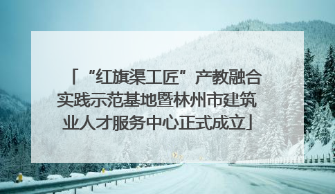 “红旗渠工匠”产教融合实践示范基地暨林州市建筑业人才服务中心正式成立