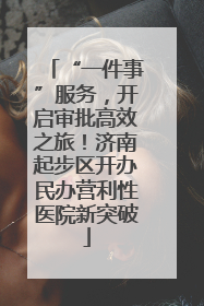 “一件事”服务，开启审批高效之旅！济南起步区开办民办营利性医院新突破