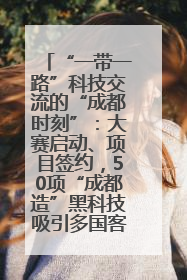 “一带一路”科技交流的“成都时刻”：大赛启动、项目签约，50项“成都造”黑科技吸引多国客商