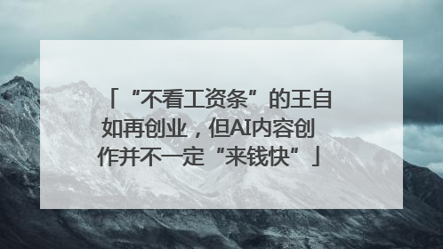 “不看工资条”的王自如再创业，但AI内容创作并不一定“来钱快”