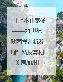 “不止秦俑——21世纪陕西考古新发现”特展亮相美国加州