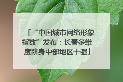 “中国城市网络形象指数”发布：长春多维度跻身中部地区十强