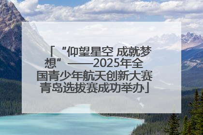 “仰望星空 成就梦想”——2025年全国青少年航天创新大赛青岛选拔赛成功举办