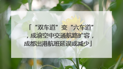 “双车道”变“六车道”，成渝空中交通航路扩容，成都出港航班延误或减少