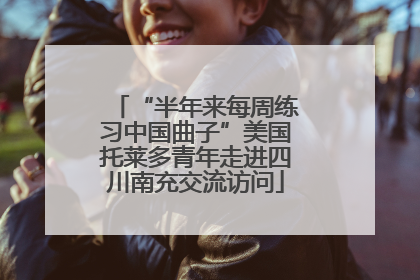 “半年来每周练习中国曲子”美国托莱多青年走进四川南充交流访问