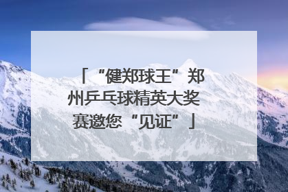 “健郑球王”郑州乒乓球精英大奖赛邀您“见证”