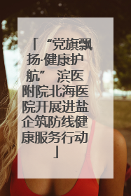 “党旗飘扬·健康护航” 滨医附院北海医院开展进盐企筑防线健康服务行动