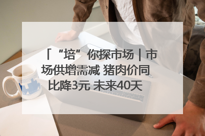 “培”你探市场｜市场供增需减 猪肉价同比降3元 未来40天便宜猪肉敞开吃
