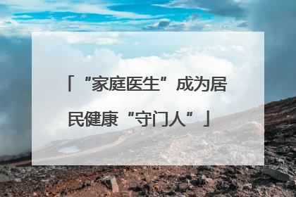 “家庭医生”成为居民健康“守门人”