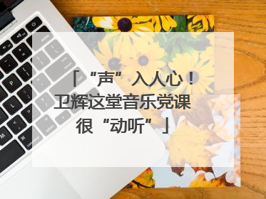 “声”入人心！卫辉这堂音乐党课很“动听”