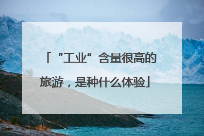 “工业”含量很高的旅游,是种什么体验