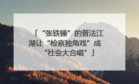 “张铁锤”的普法江湖让“检察独角戏”成“社会大合唱”