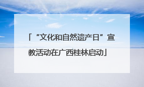“文化和自然遗产日”宣教活动在广西桂林启动