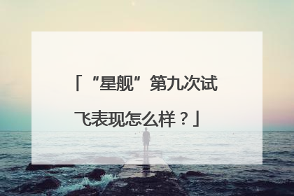 “星舰”第九次试飞表现怎么样？