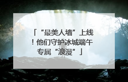 “最美人墙”上线！他们守护冰城端午专属“浪漫”
