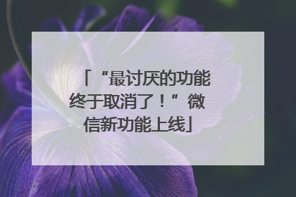 “最讨厌的功能终于取消了！”微信新功能上线