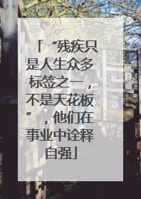 “残疾只是人生众多标签之一，不是天花板”，他们在事业中诠释自强