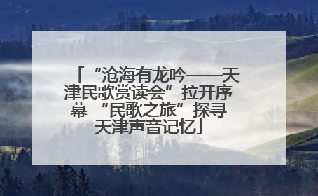 “沧海有龙吟——天津民歌赏读会”拉开序幕 “民歌之旅”探寻天津声音记忆