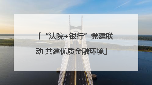 “法院+银行”党建联动 共建优质金融环境