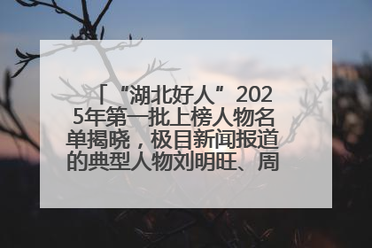 “湖北好人”2025年第一批上榜人物名单揭晓，极目新闻报道的典型人物刘明旺、周亮亮榜上有名