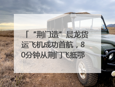 “荆门造”晨龙货运飞机成功首航，80分钟从荆门飞抵鄂州花湖机场