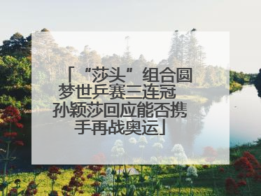 “莎头”组合圆梦世乒赛三连冠 孙颖莎回应能否携手再战奥运
