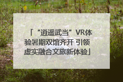 “逍遥武当”VR体验暑期双馆齐开 引领虚实融合文旅新体验