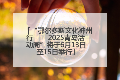 “鄂尔多斯文化神州行——2025青岛活动周”将于6月13日至15日举行