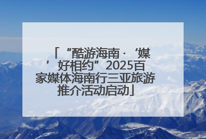 “酷游海南 ·‘媒’好相约”2025百家媒体海南行三亚旅游推介活动启动
