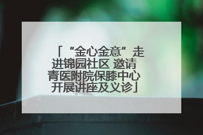 “金心金意”走进锦园社区 邀请青医附院保膝中心开展讲座及义诊