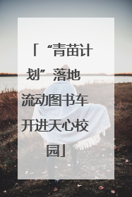 “青苗计划”落地 流动图书车开进天心校园