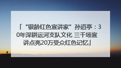 “银龄红色宣讲家”孙道亭：30年深耕运河支队文化 三千场宣讲点亮20万受众红色记忆