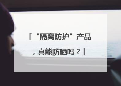 “隔离防护”产品，真能防晒吗？