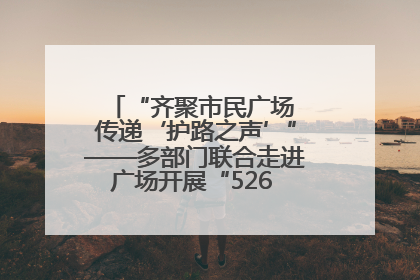 “齐聚市民广场 传递‘护路之声’”——多部门联合走进广场开展“526 我爱路”宣传活动