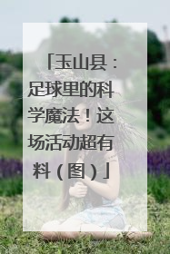 玉山县：足球里的科学魔法！这场活动超有料（图）