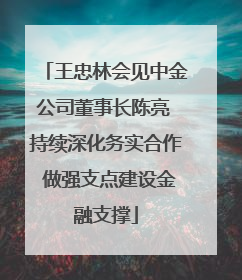 王忠林会见中金公司董事长陈亮 持续深化务实合作 做强支点建设金融支撑